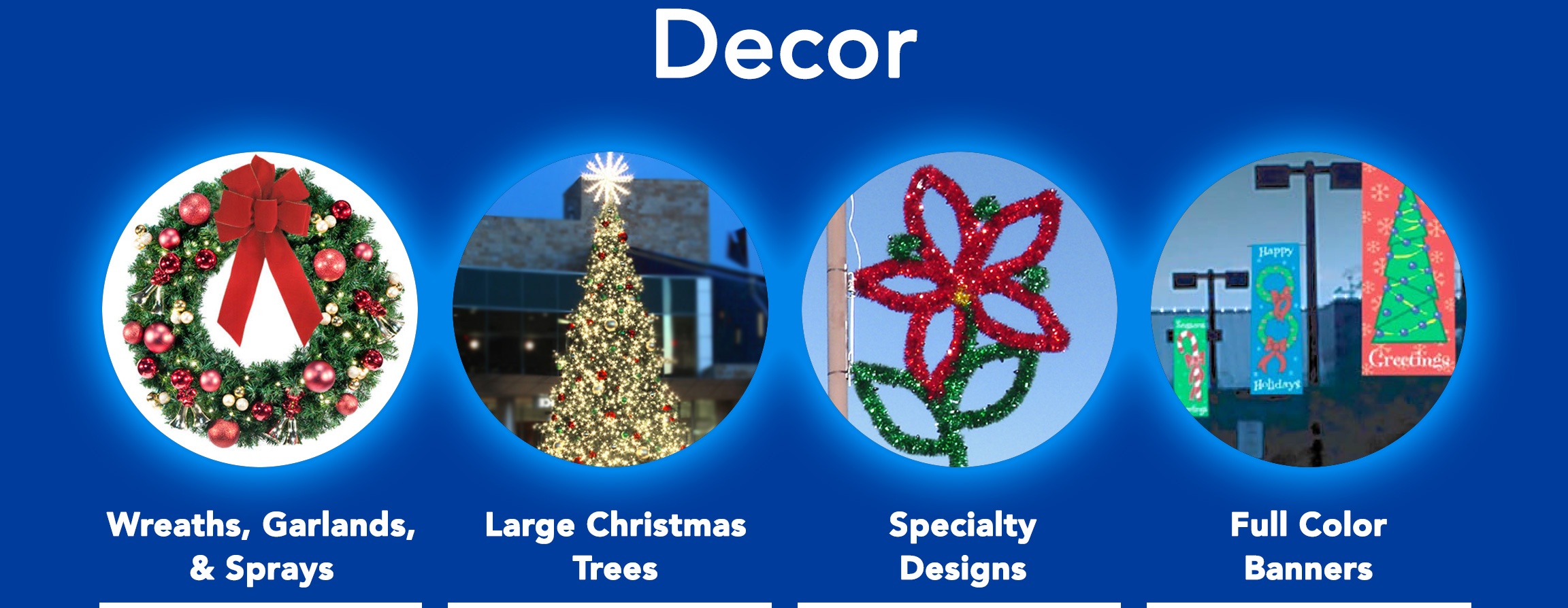 Wreaths, Garlands, & Sprays. Large Christmas Trees. Specialty Lighted & Garland Designs. Full color pole mounted holiday banners.